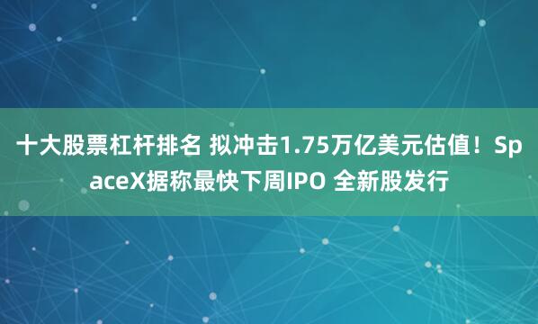 十大股票杠杆排名 拟冲击1.75万亿美元估值！SpaceX据称最快下周IPO 全新股发行