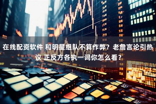 在线配资软件 和明星组队不算作弊？老詹言论引热议 正反方各执一词你怎么看？