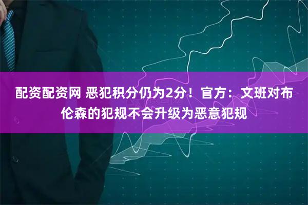 配资配资网 恶犯积分仍为2分！官方：文班对布伦森的犯规不会升级为恶意犯规