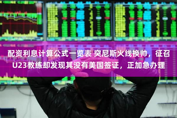 配资利息计算公式一览表 突尼斯火线换帅，征召U23教练却发现其没有美国签证，正加急办理