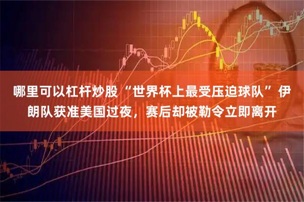 哪里可以杠杆炒股 “世界杯上最受压迫球队” 伊朗队获准美国过夜，赛后却被勒令立即离开