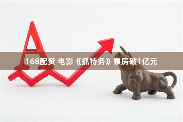 168配资 电影《抓特务》票房破1亿元