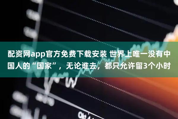 配资网app官方免费下载安装 世界上唯一没有中国人的“国家”，无论谁去，都只允许留3个小时