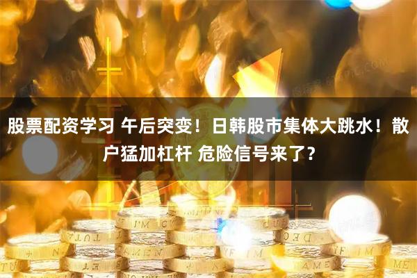 股票配资学习 午后突变！日韩股市集体大跳水！散户猛加杠杆 危险信号来了？
