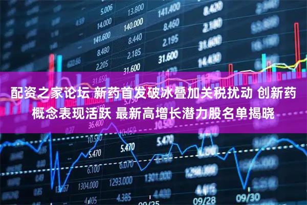 配资之家论坛 新药首发破冰叠加关税扰动 创新药概念表现活跃 最新高增长潜力股名单揭晓