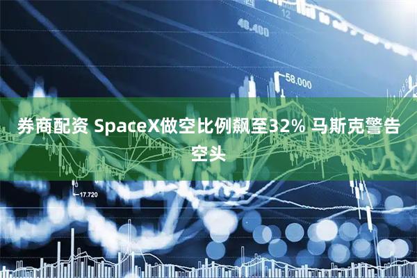 券商配资 SpaceX做空比例飙至32% 马斯克警告空头