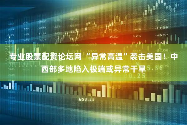 专业股票配资论坛网 “异常高温”袭击美国！中西部多地陷入极端或异常干旱