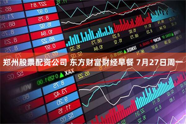 郑州股票配资公司 东方财富财经早餐 7月27日周一