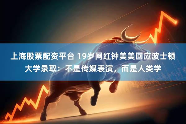 上海股票配资平台 19岁网红钟美美回应波士顿大学录取：不是传媒表演，而是人类学