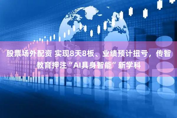 股票场外配资 实现8天8板、业绩预计扭亏，传智教育押注“AI具身智能”新学科